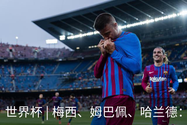 世界杯 | 梅西、姆巴佩、哈兰德：足球的三种答案