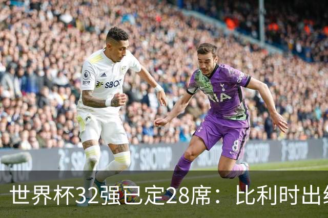 世界杯32强已定28席：比利时出线塞内加尔晋级 韩国继续等待