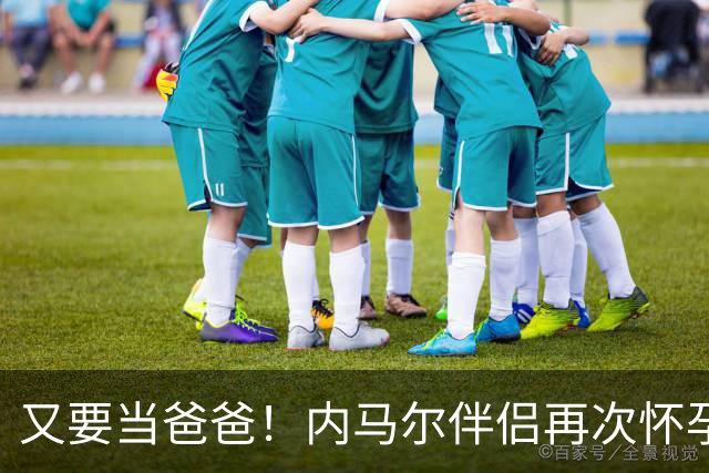 又要当爸爸！内马尔伴侣再次怀孕 两人将迎第三个女儿