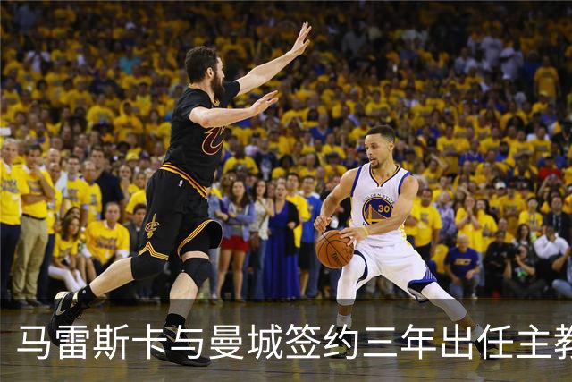 马雷斯卡与曼城签约三年出任主教练，曼城迎来阵容与战术双重变革