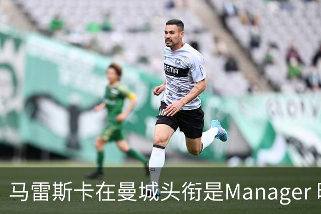 马雷斯卡在曼城头衔是Manager 曝蓝月为此支付1700万镑
